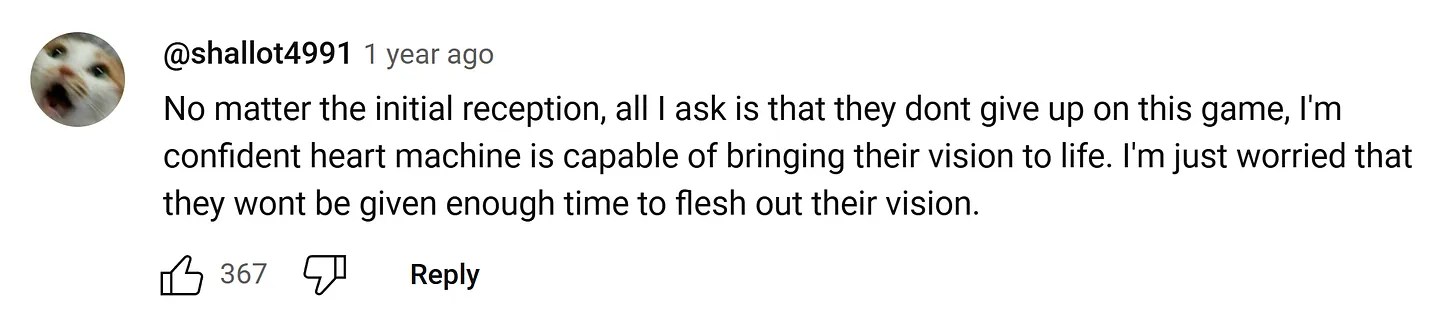 A screenshot of a YouTube comment that says, “No matter the initial reaction, all I ask is that they dont give up on this game, I’m confident heart machine is capable of bringing their vision to life. I’m just worried that they wont be given enough time to flesh out their vision.”